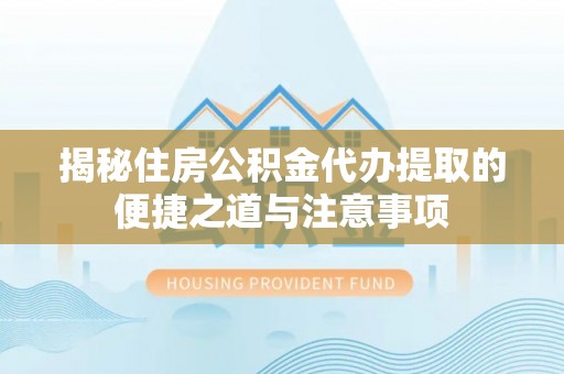 安乐揭秘住房公积金代办提取的便捷之道与注意事项