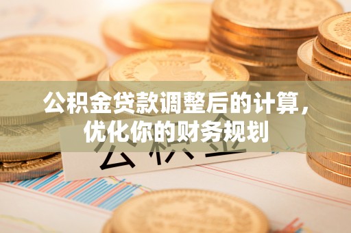 安乐公积金贷款调整后的计算，优化你的财务规划