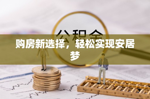 安乐购房新选择，轻松实现安居梦