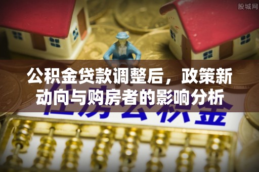 安乐公积金贷款调整后，政策新动向与购房者的影响分析
