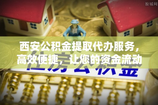 安乐西安公积金提取代办服务，高效便捷，让您的资金流动更灵活