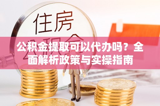 安乐公积金提取可以代办吗？全面解析政策与实操指南