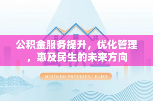 安乐公积金服务提升，优化管理，惠及民生的未来方向