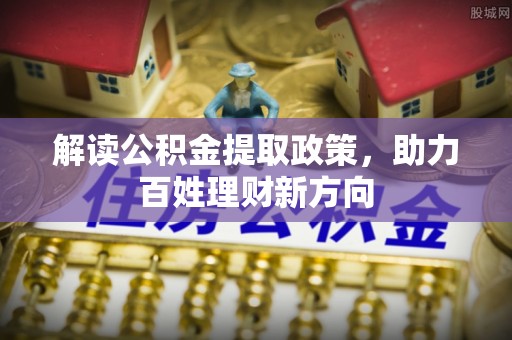 安乐解读公积金提取政策，助力百姓理财新方向