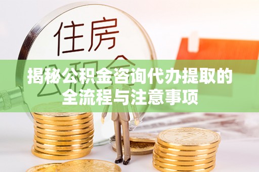 安乐揭秘公积金咨询代办提取的全流程与注意事项