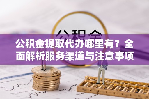 安乐公积金提取代办哪里有？全面解析服务渠道与注意事项