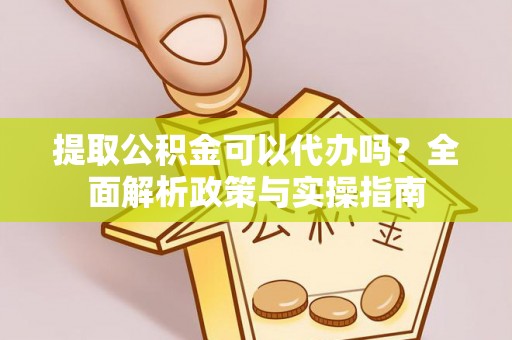 安乐提取公积金可以代办吗？全面解析政策与实操指南