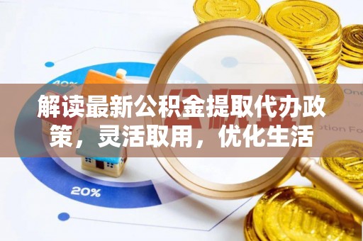 安乐解读最新公积金提取代办政策，灵活取用，优化生活