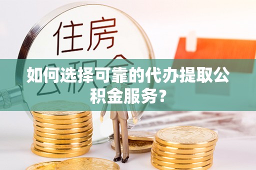 安乐如何选择可靠的代办提取公积金服务？