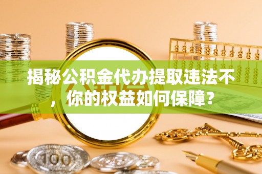 安乐揭秘公积金代办提取违法不，你的权益如何保障？